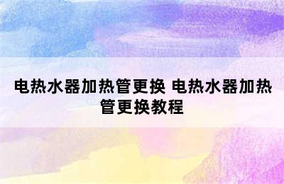 电热水器加热管更换 电热水器加热管更换教程